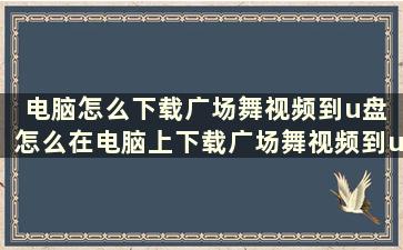 电脑怎么下载广场舞视频到u盘 怎么在电脑上下载广场舞视频到u盘